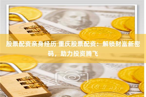 股票配资亲身经历 重庆股票配资：解锁财富新密码，助力投资腾飞