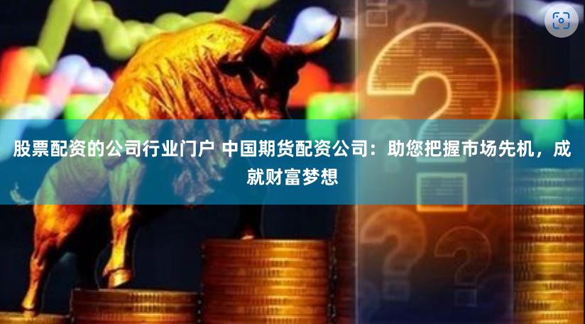 股票配资的公司行业门户 中国期货配资公司：助您把握市场先机，成就财富梦想