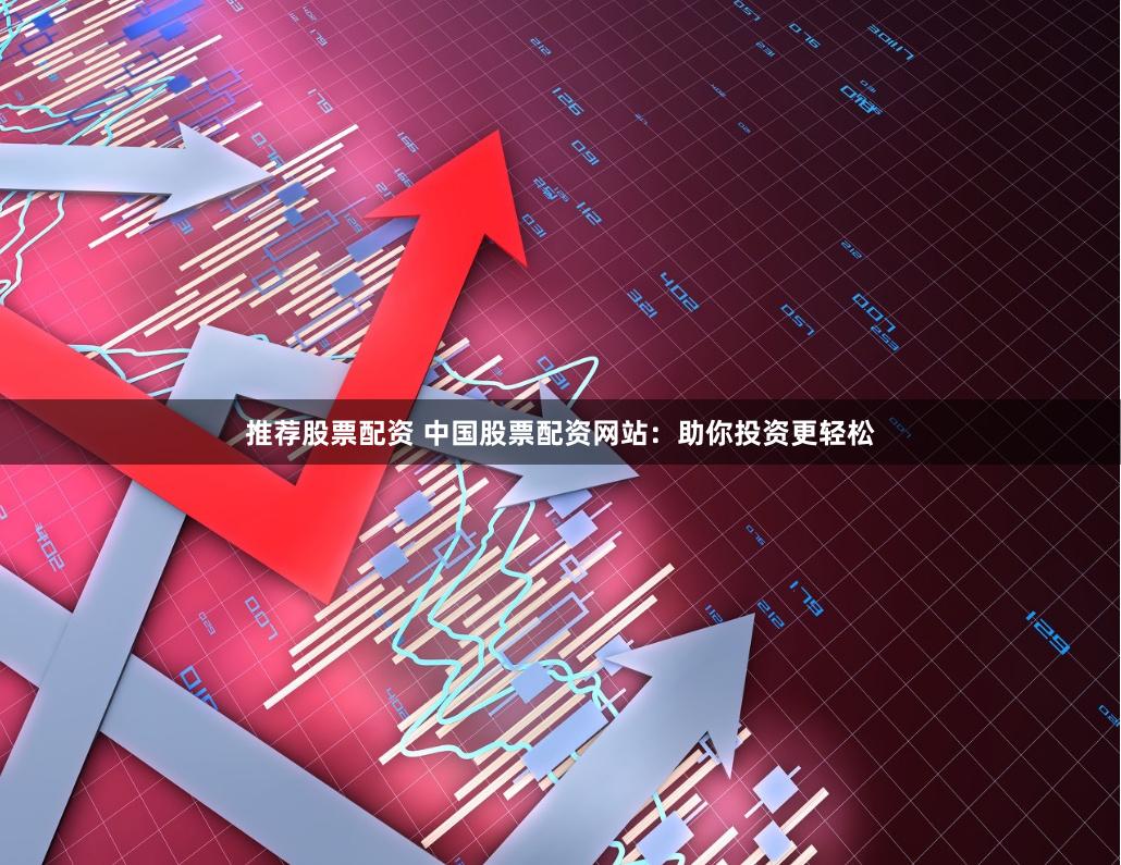 推荐股票配资 中国股票配资网站：助你投资更轻松