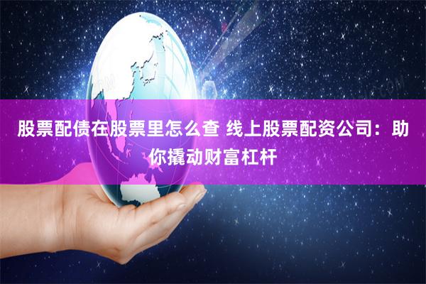 股票配债在股票里怎么查 线上股票配资公司：助你撬动财富杠杆