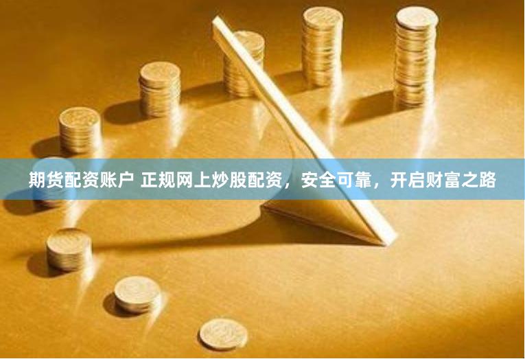 期货配资账户 正规网上炒股配资，安全可靠，开启财富之路