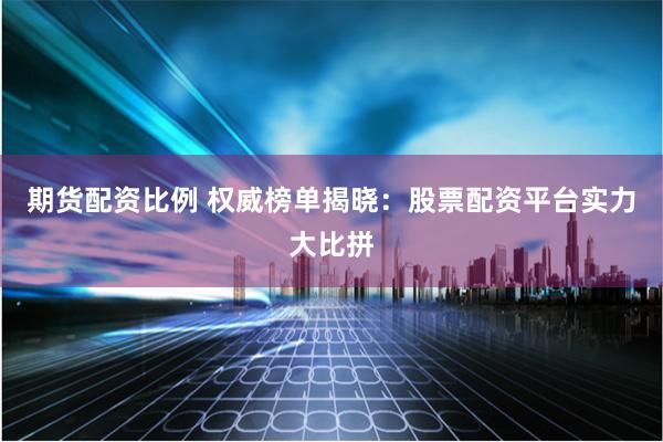 期货配资比例 权威榜单揭晓：股票配资平台实力大比拼