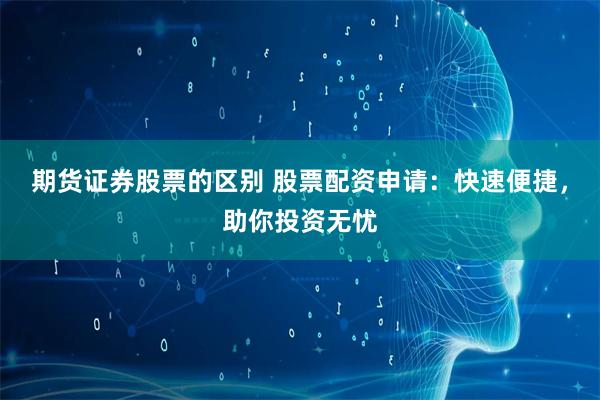 期货证券股票的区别 股票配资申请：快速便捷，助你投资无忧