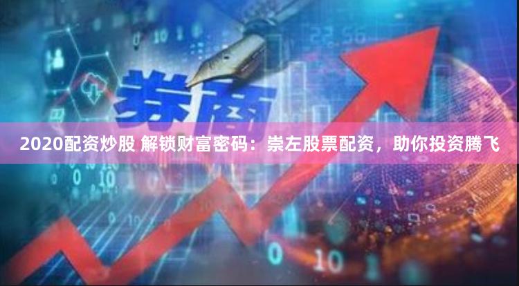 2020配资炒股 解锁财富密码：崇左股票配资，助你投资腾飞