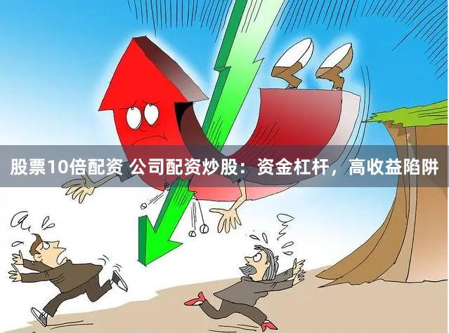 股票10倍配资 公司配资炒股：资金杠杆，高收益陷阱