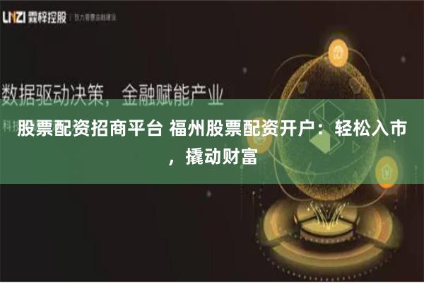 股票配资招商平台 福州股票配资开户：轻松入市，撬动财富