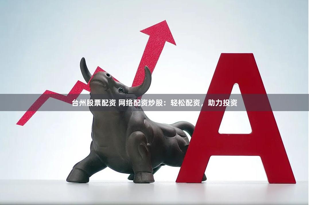 台州股票配资 网络配资炒股：轻松配资，助力投资