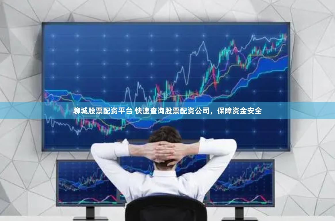 聊城股票配资平台 快速查询股票配资公司，保障资金安全
