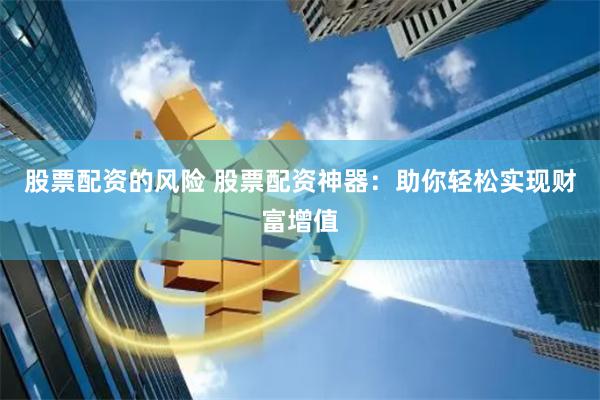 股票配资的风险 股票配资神器：助你轻松实现财富增值