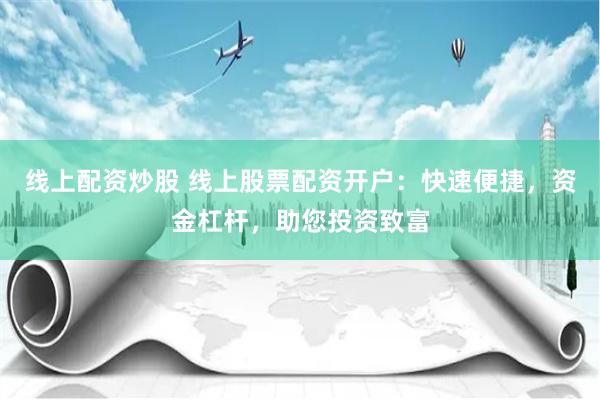 线上配资炒股 线上股票配资开户：快速便捷，资金杠杆，助您投资致富