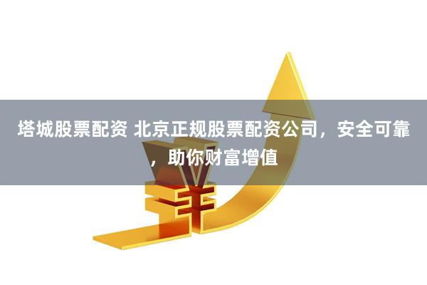塔城股票配资 北京正规股票配资公司，安全可靠，助你财富增值