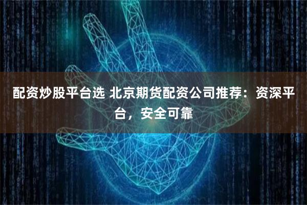 配资炒股平台选 北京期货配资公司推荐：资深平台，安全可靠