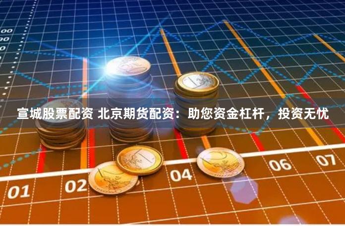 宣城股票配资 北京期货配资：助您资金杠杆，投资无忧