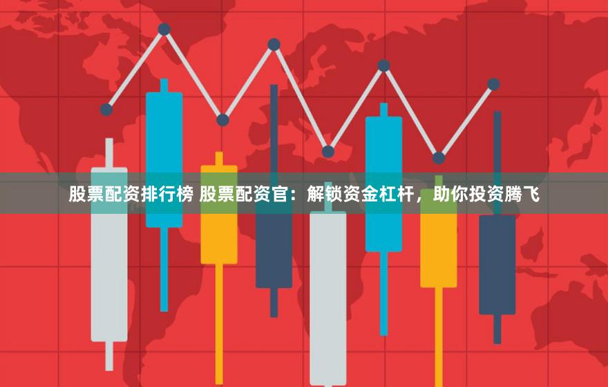 股票配资排行榜 股票配资官：解锁资金杠杆，助你投资腾飞