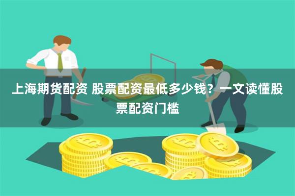 上海期货配资 股票配资最低多少钱？一文读懂股票配资门槛