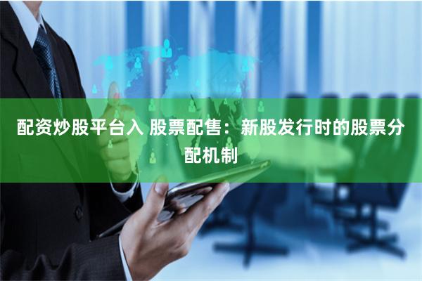 配资炒股平台入 股票配售：新股发行时的股票分配机制