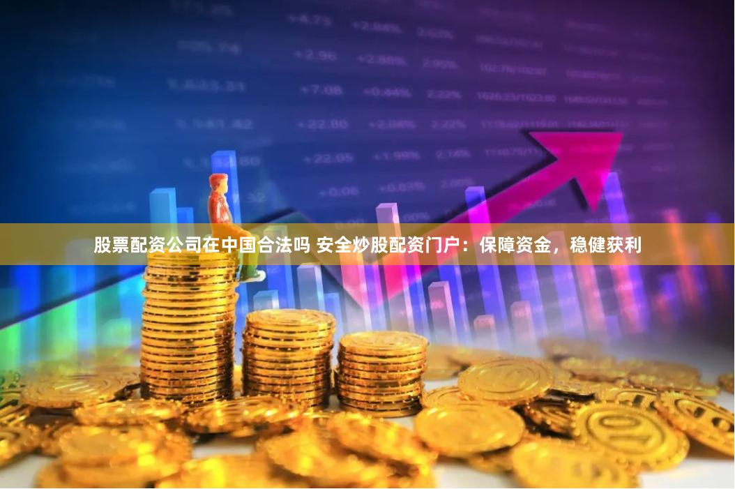 股票配资公司在中国合法吗 安全炒股配资门户：保障资金，稳健获利