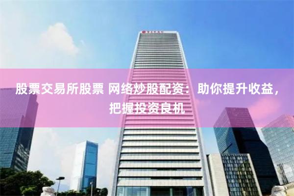 股票交易所股票 网络炒股配资：助你提升收益，把握投资良机