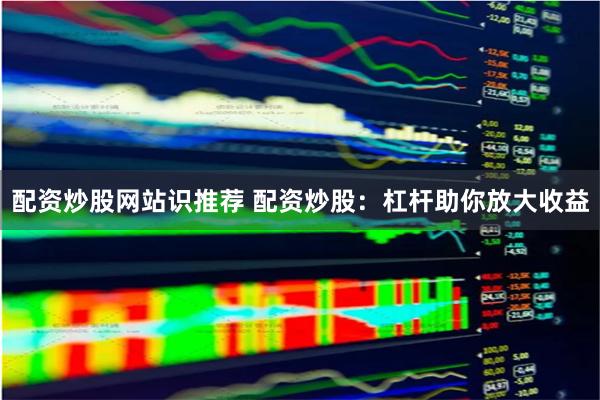 配资炒股网站识推荐 配资炒股：杠杆助你放大收益