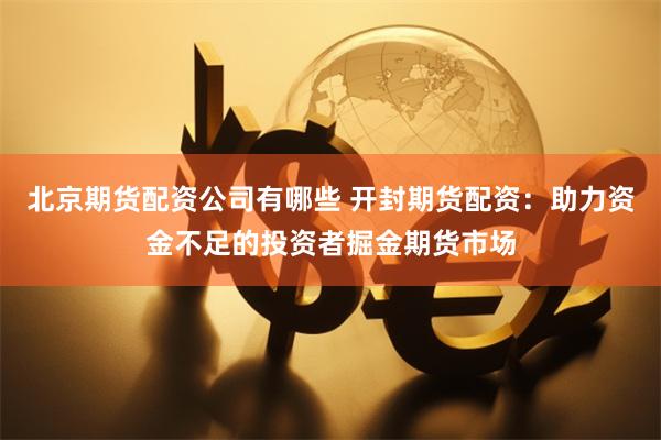 北京期货配资公司有哪些 开封期货配资：助力资金不足的投资者掘金期货市场