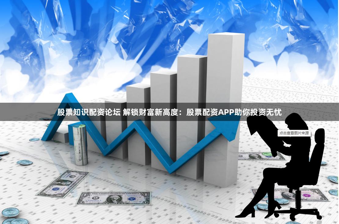 股票知识配资论坛 解锁财富新高度：股票配资APP助你投资无忧