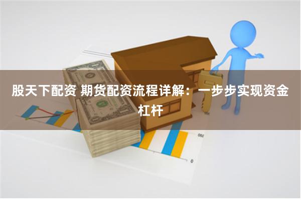 股天下配资 期货配资流程详解：一步步实现资金杠杆